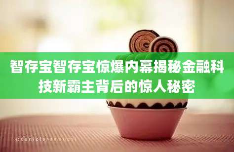 智存宝智存宝惊爆内幕揭秘金融科技新霸主背后的惊人秘密