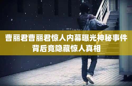 曹丽君曹丽君惊人内幕曝光神秘事件背后竟隐藏惊人真相
