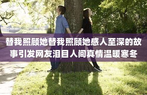 替我照顾她替我照顾她感人至深的故事引发网友泪目人间真情温暖寒冬