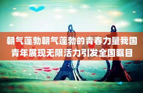 朝气蓬勃朝气蓬勃的青春力量我国青年展现无限活力引发全国瞩目