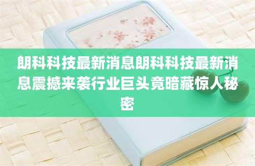 朗科科技最新消息朗科科技最新消息震撼来袭行业巨头竟暗藏惊人秘密