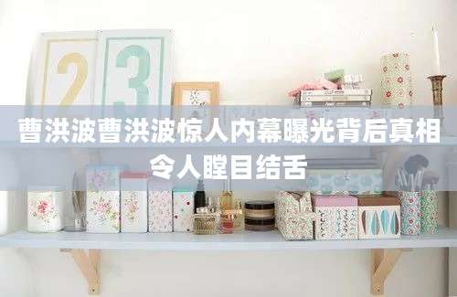 曹洪波曹洪波惊人内幕曝光背后真相令人瞠目结舌