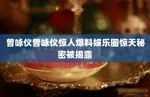 曾咏仪曾咏仪惊人爆料娱乐圈惊天秘密被揭露
