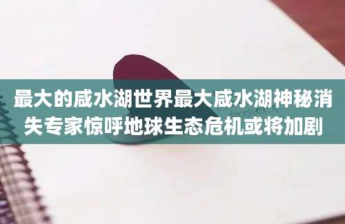最大的咸水湖世界最大咸水湖神秘消失专家惊呼地球生态危机或将加剧