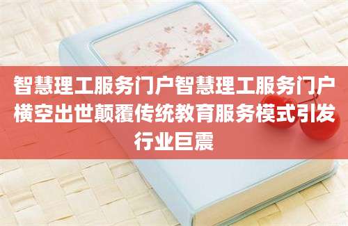 智慧理工服务门户智慧理工服务门户横空出世颠覆传统教育服务模式引发行业巨震