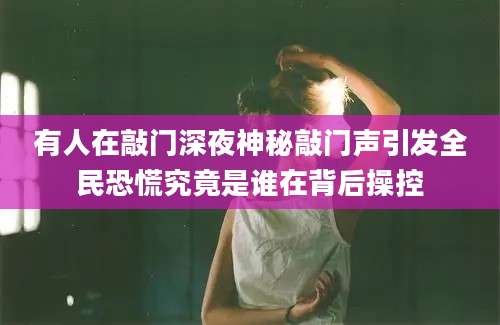 有人在敲门深夜神秘敲门声引发全民恐慌究竟是谁在背后操控