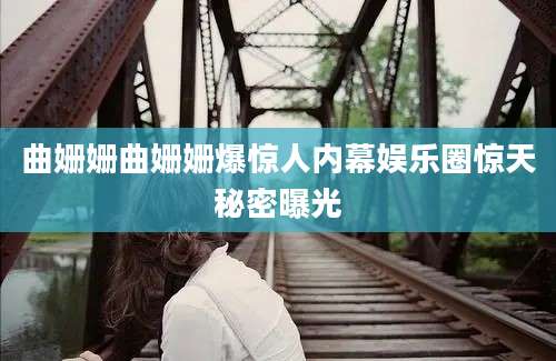 曲姗姗曲姗姗爆惊人内幕娱乐圈惊天秘密曝光