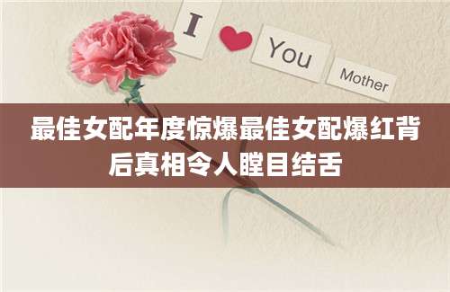 最佳女配年度惊爆最佳女配爆红背后真相令人瞠目结舌