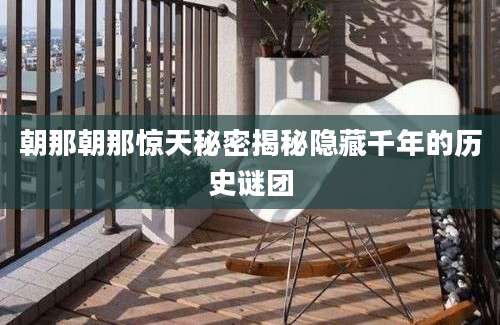 朝那朝那惊天秘密揭秘隐藏千年的历史谜团