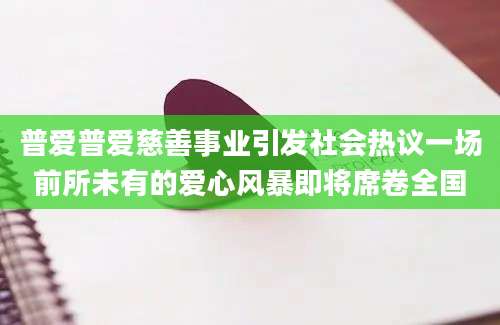 普爱普爱慈善事业引发社会热议一场前所未有的爱心风暴即将席卷全国