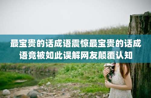 最宝贵的话成语震惊最宝贵的话成语竟被如此误解网友颠覆认知