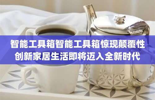 智能工具箱智能工具箱惊现颠覆性创新家居生活即将迈入全新时代