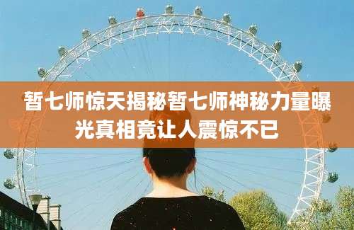 暂七师惊天揭秘暂七师神秘力量曝光真相竟让人震惊不已