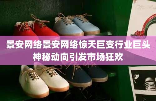景安网络景安网络惊天巨变行业巨头神秘动向引发市场狂欢