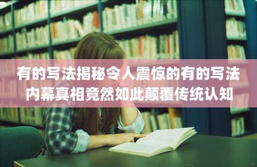 有的写法揭秘令人震惊的有的写法内幕真相竟然如此颠覆传统认知