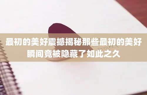 最初的美好震撼揭秘那些最初的美好瞬间竟被隐藏了如此之久