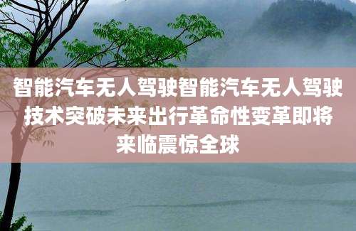 智能汽车无人驾驶智能汽车无人驾驶技术突破未来出行革命性变革即将来临震惊全球