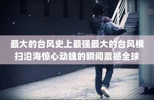 最大的台风史上最强最大的台风横扫沿海惊心动魄的瞬间震撼全球