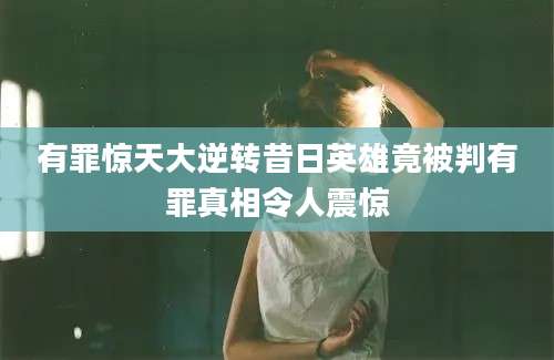 有罪惊天大逆转昔日英雄竟被判有罪真相令人震惊