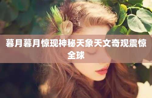 暮月暮月惊现神秘天象天文奇观震惊全球