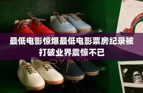 最低电影惊爆最低电影票房纪录被打破业界震惊不已