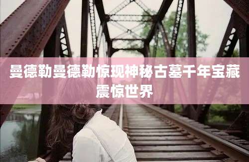 曼德勒曼德勒惊现神秘古墓千年宝藏震惊世界