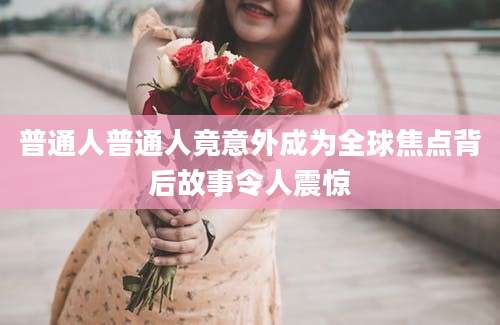 普通人普通人竟意外成为全球焦点背后故事令人震惊