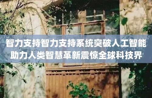 智力支持智力支持系统突破人工智能助力人类智慧革新震惊全球科技界