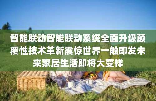 智能联动智能联动系统全面升级颠覆性技术革新震惊世界一触即发未来家居生活即将大变样