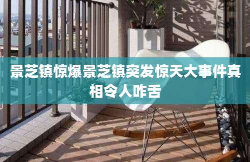 景芝镇惊爆景芝镇突发惊天大事件真相令人咋舌