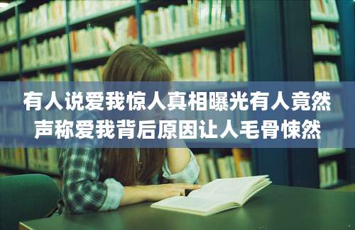 有人说爱我惊人真相曝光有人竟然声称爱我背后原因让人毛骨悚然