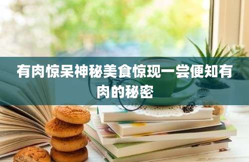 有肉惊呆神秘美食惊现一尝便知有肉的秘密