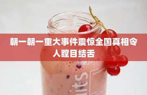 朝一朝一重大事件震惊全国真相令人瞠目结舌