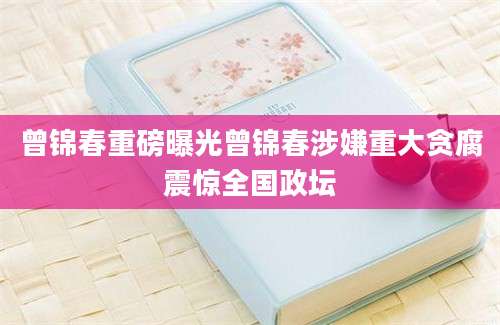 曾锦春重磅曝光曾锦春涉嫌重大贪腐震惊全国政坛
