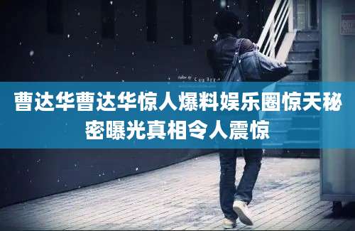 曹达华曹达华惊人爆料娱乐圈惊天秘密曝光真相令人震惊