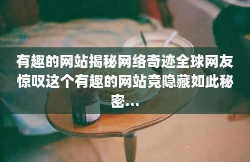 有趣的网站揭秘网络奇迹全球网友惊叹这个有趣的网站竟隐藏如此秘密...