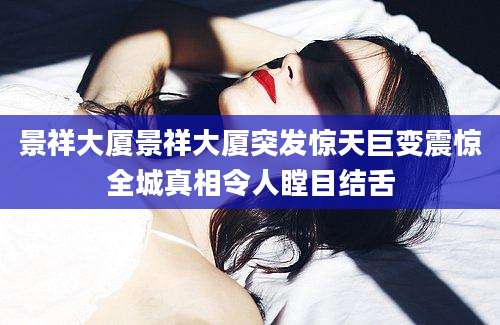 景祥大厦景祥大厦突发惊天巨变震惊全城真相令人瞠目结舌