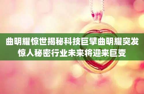 曲明耀惊世揭秘科技巨擘曲明耀突发惊人秘密行业未来将迎来巨变