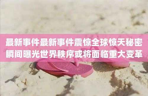最新事件最新事件震惊全球惊天秘密瞬间曝光世界秩序或将面临重大变革