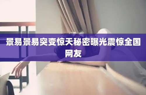 景易景易突变惊天秘密曝光震惊全国网友