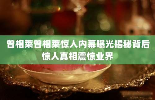 曾相莱曾相莱惊人内幕曝光揭秘背后惊人真相震惊业界