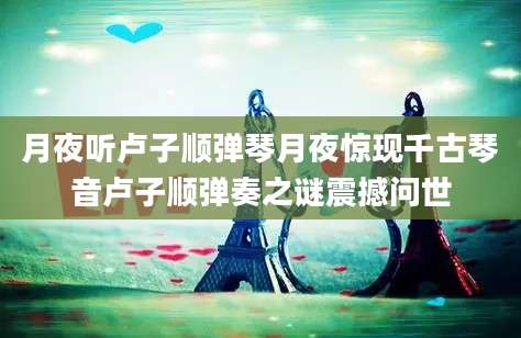 月夜听卢子顺弹琴月夜惊现千古琴音卢子顺弹奏之谜震撼问世
