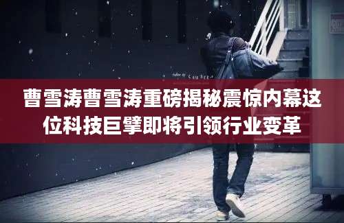 曹雪涛曹雪涛重磅揭秘震惊内幕这位科技巨擘即将引领行业变革