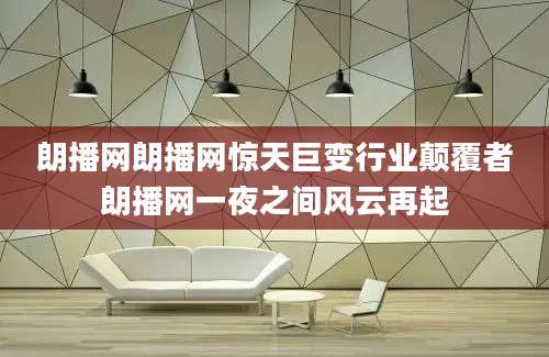 朗播网朗播网惊天巨变行业颠覆者朗播网一夜之间风云再起