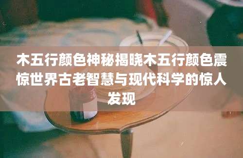 木五行颜色神秘揭晓木五行颜色震惊世界古老智慧与现代科学的惊人发现