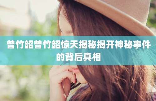 曾竹韶曾竹韶惊天揭秘揭开神秘事件的背后真相