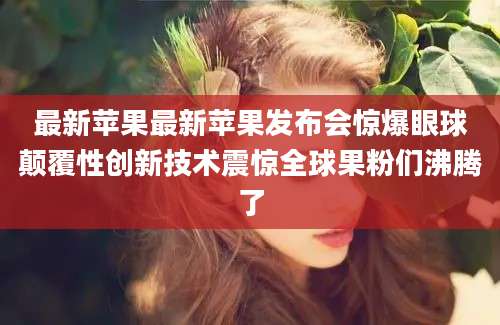 最新苹果最新苹果发布会惊爆眼球颠覆性创新技术震惊全球果粉们沸腾了