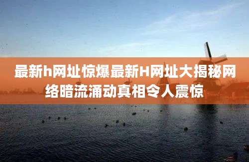 最新h网址惊爆最新H网址大揭秘网络暗流涌动真相令人震惊