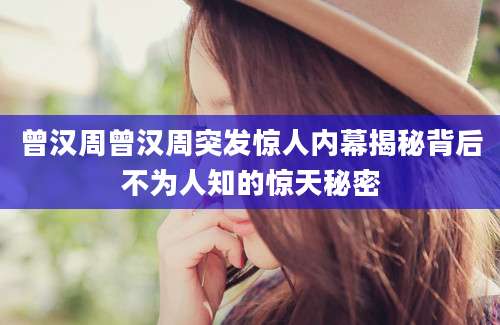 曾汉周曾汉周突发惊人内幕揭秘背后不为人知的惊天秘密