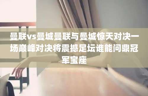 曼联vs曼城曼联与曼城惊天对决一场巅峰对决将震撼足坛谁能问鼎冠军宝座